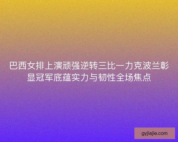 巴西女排上演顽强逆转三比一力克波兰彰显冠军底蕴实力与韧性全场焦点