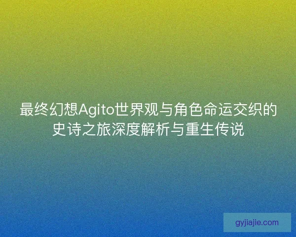 最终幻想Agito世界观与角色命运交织的史诗之旅深度解析与重生传说