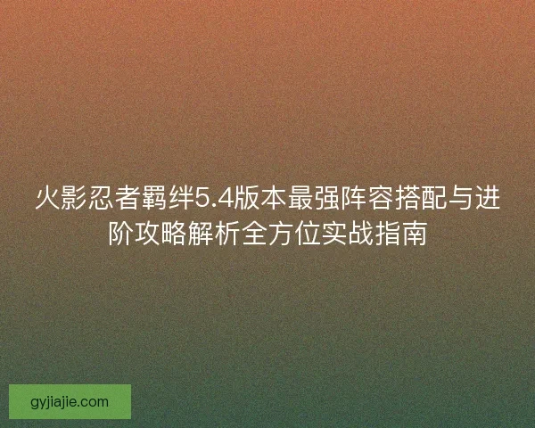 火影忍者羁绊5.4版本最强阵容搭配与进阶攻略解析全方位实战指南