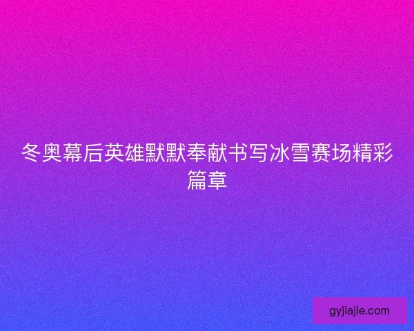 冬奥幕后英雄默默奉献书写冰雪赛场精彩篇章