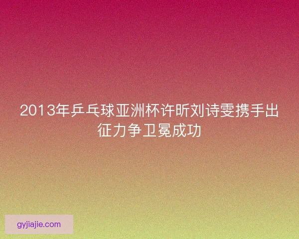 2013年乒乓球亚洲杯许昕刘诗雯携手出征力争卫冕成功