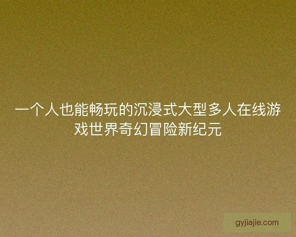 一个人也能畅玩的沉浸式大型多人在线游戏世界奇幻冒险新纪元
