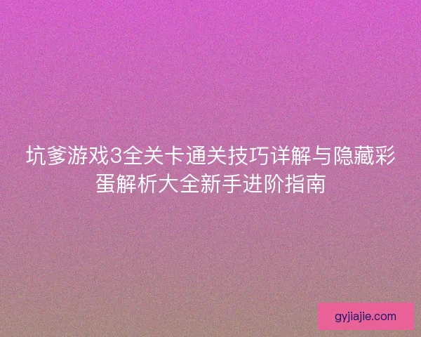 坑爹游戏3全关卡通关技巧详解与隐藏彩蛋解析大全新手进阶指南