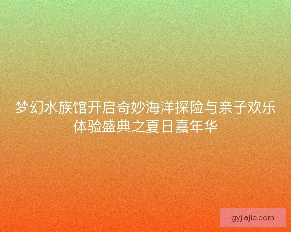 梦幻水族馆开启奇妙海洋探险与亲子欢乐体验盛典之夏日嘉年华