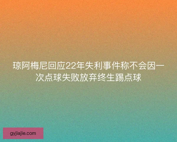 琼阿梅尼回应22年失利事件称不会因一次点球失败放弃终生踢点球
