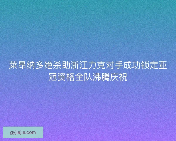 莱昂纳多绝杀助浙江力克对手成功锁定亚冠资格全队沸腾庆祝