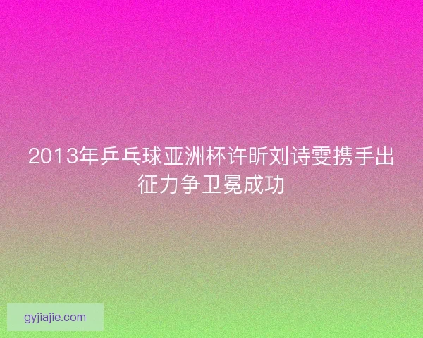 2013年乒乓球亚洲杯许昕刘诗雯携手出征力争卫冕成功