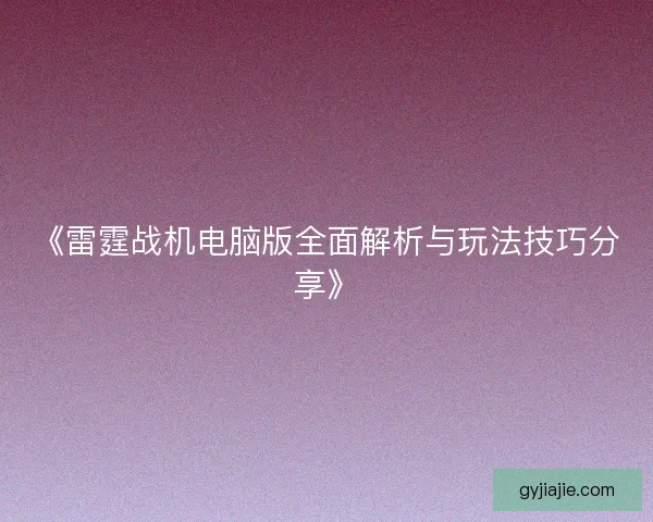 《雷霆战机电脑版全面解析与玩法技巧分享》