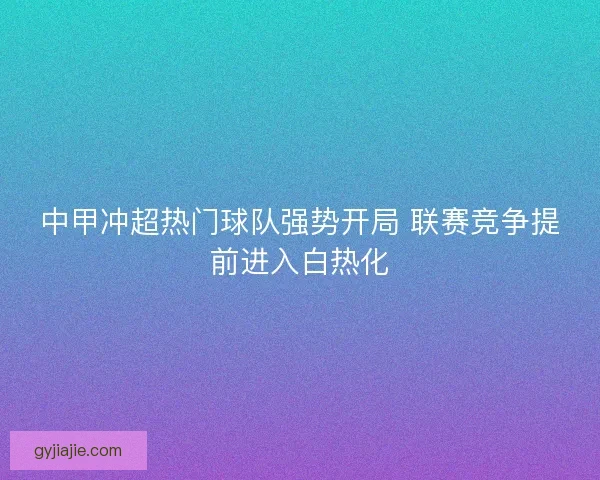 中甲冲超热门球队强势开局 联赛竞争提前进入白热化