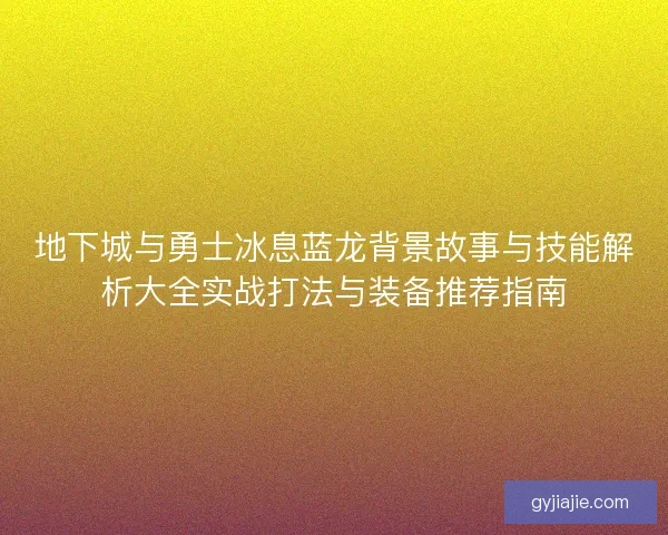 地下城与勇士冰息蓝龙背景故事与技能解析大全实战打法与装备推荐指南