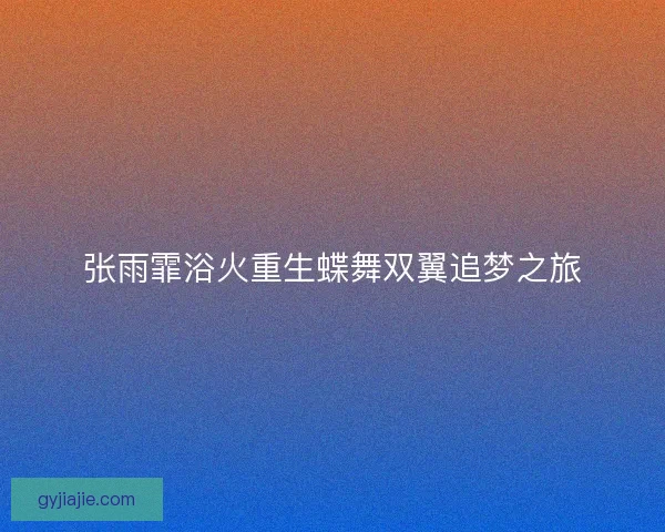 张雨霏浴火重生蝶舞双翼追梦之旅