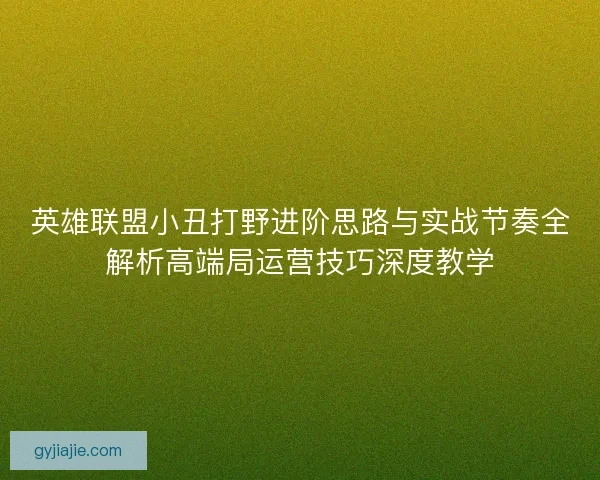 英雄联盟小丑打野进阶思路与实战节奏全解析高端局运营技巧深度教学