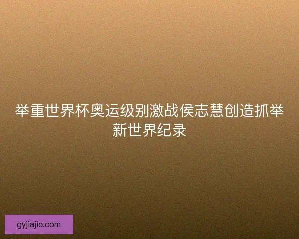 举重世界杯奥运级别激战侯志慧创造抓举新世界纪录