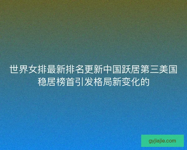 世界女排最新排名更新中国跃居第三美国稳居榜首引发格局新变化的