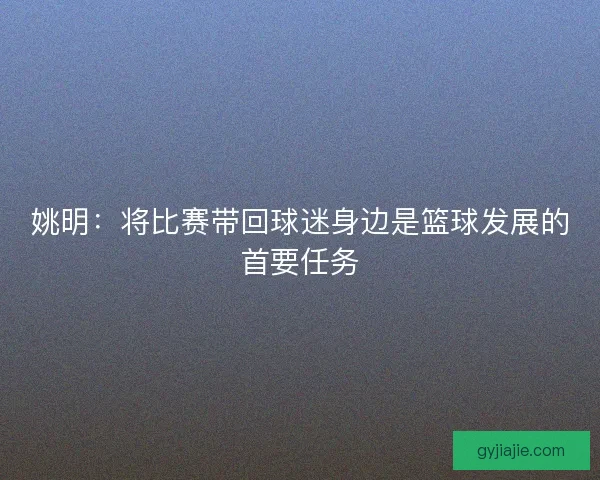 姚明：将比赛带回球迷身边是篮球发展的首要任务
