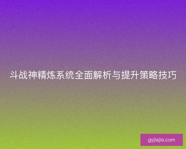 斗战神精炼系统全面解析与提升策略技巧 斗战神精炼系统全面解析与提升策略技巧