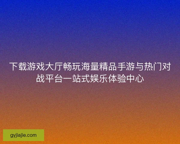 下载游戏大厅畅玩海量精品手游与热门对战平台一站式娱乐体验中心