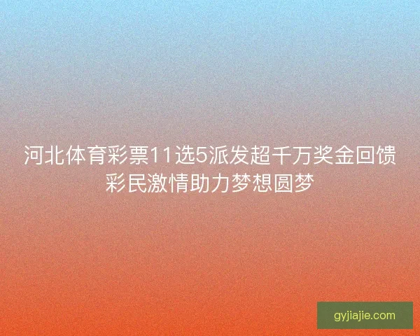 河北体育彩票11选5派发超千万奖金回馈彩民激情助力梦想圆梦